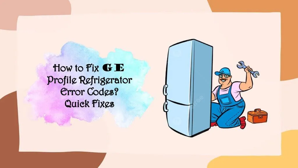 How to Fix GE Refrigerator Error Codes? Quick Fixes